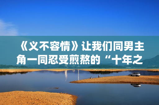《义不容情》让我们同男主角一同忍受煎熬的“十年之约”。(义不容情讲的是什么)