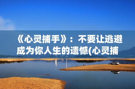 《心灵捕手》：不要让逃避成为你人生的遗憾(心灵捕手电影免费观看完整版)