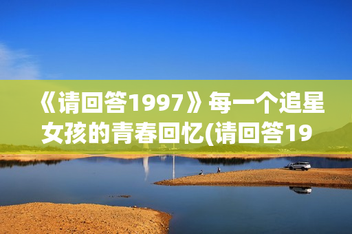 《请回答1997》每一个追星女孩的青春回忆(请回答1997在哪个app看)