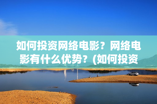 如何投资网络电影？网络电影有什么优势？(如何投资网络电影)