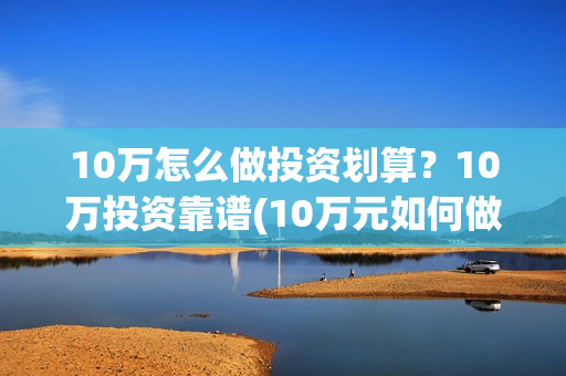 10万怎么做投资划算？10万投资靠谱(10万元如何做投资)