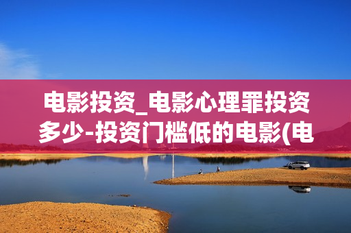 电影投资_电影心理罪投资多少-投资门槛低的电影(电影投资最新消息)