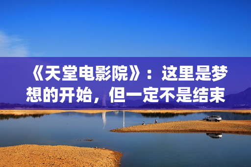 《天堂电影院》：这里是梦想的开始，但一定不是结束(天堂电影院导演的三部曲)