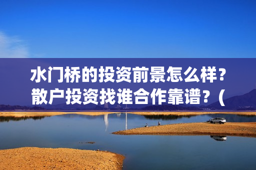 水门桥的投资前景怎么样？散户投资找谁合作靠谱？(水门桥 官宣)