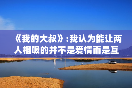 《我的大叔》:我认为能让两人相吸的并不是爱情而是互相取暖。(我的大叔剧情简介)