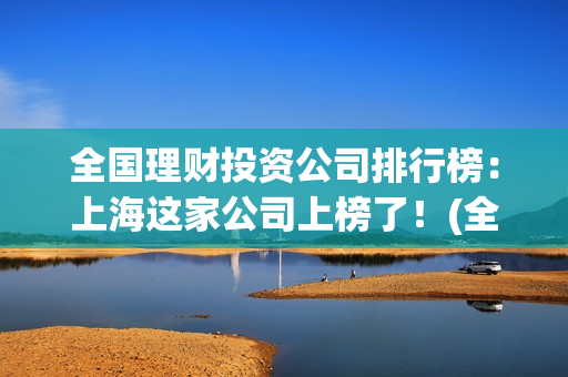 全国理财投资公司排行榜：上海这家公司上榜了！(全国理财总额)