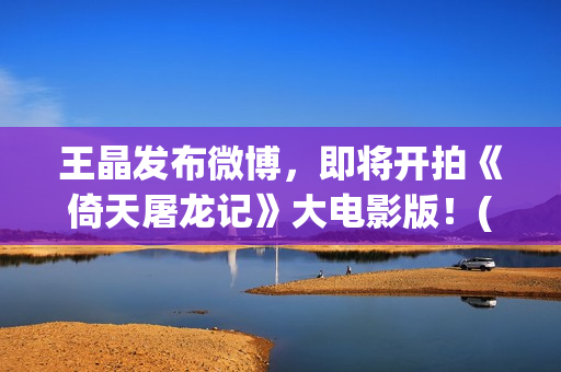 王晶发布微博，即将开拍《倚天屠龙记》大电影版！(女演员王晶微博)