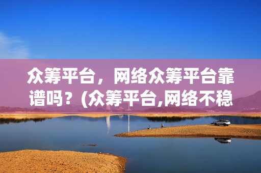 众筹平台，网络众筹平台靠谱吗？(众筹平台,网络不稳定)
