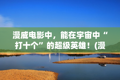 漫威电影中，能在宇宙中“打十个”的超级英雄！(漫威里面有什么)