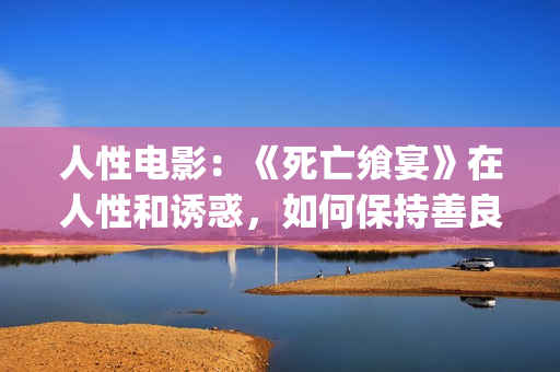 人性电影：《死亡飨宴》在人性和诱惑，如何保持善良？(死亡影片)