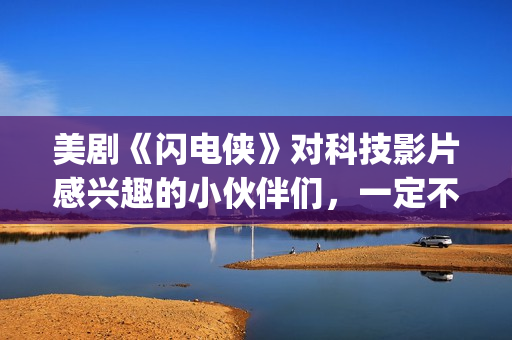 美剧《闪电侠》对科技影片感兴趣的小伙伴们，一定不要错过这部佳作。(我想看美剧闪电侠)