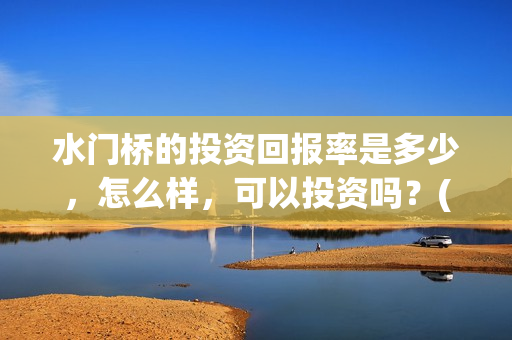 水门桥的投资回报率是多少，怎么样，可以投资吗？(水门桥在哪儿)