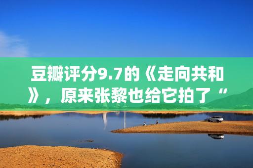 豆瓣评分9.7的《走向共和》，原来张黎也给它拍了“续集”(豆瓣评分9.7的电影)