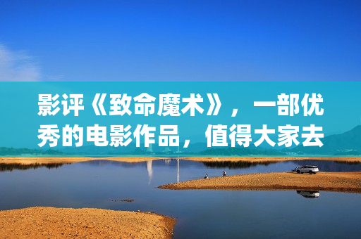 影评《致命魔术》，一部优秀的电影作品，值得大家去观看！(电影《致命魔术》)