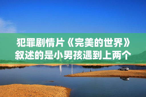 犯罪剧情片《完美的世界》叙述的是小男孩遇到上两个逃犯的温情故事(完美犯罪电影简介)