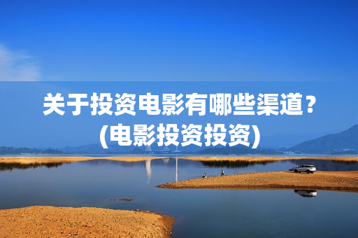 关于投资电影有哪些渠道？(电影投资投资)
