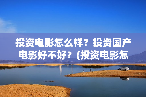 投资电影怎么样？投资国产电影好不好？(投资电影怎么样赚钱)