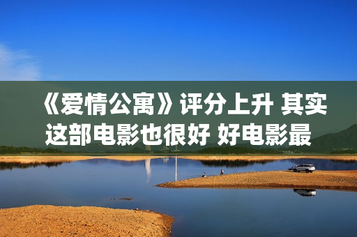 《爱情公寓》评分上升 其实这部电影也很好 好电影最终沉冤昭雪(爱情公寓评论)