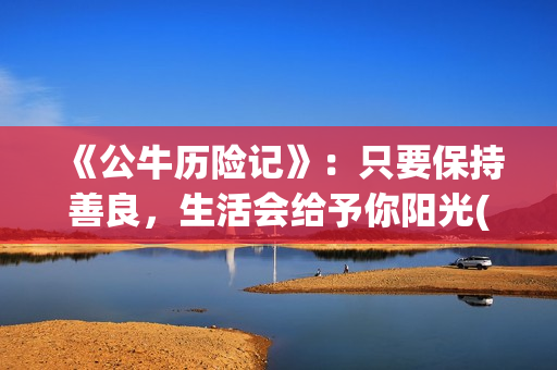 《公牛历险记》：只要保持善良，生活会给予你阳光(公牛历险记电影)