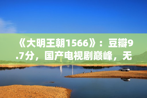 《大明王朝1566》：豆瓣9.7分，国产电视剧巅峰，无敌是多么寂寞(大明王朝1566剧情介绍)