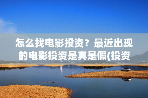 怎么找电影投资？最近出现的电影投资是真是假(投资电影在哪里投资)