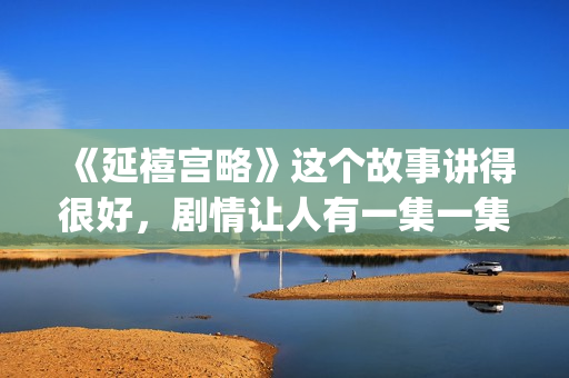 《延禧宫略》这个故事讲得很好，剧情让人有一集一集看下去的冲动(延禧宫略场景)
