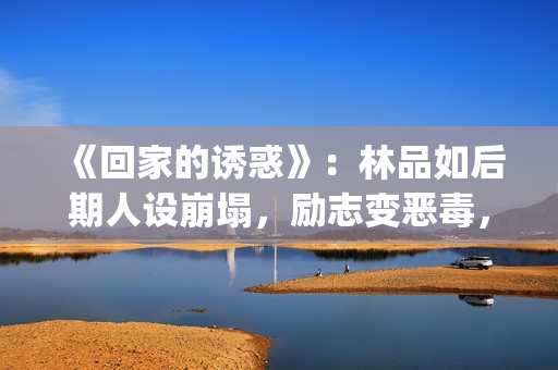 《回家的诱惑》：林品如后期人设崩塌，励志变恶毒，对尚恩很过分(回家的诱惑韩剧版叫啥)