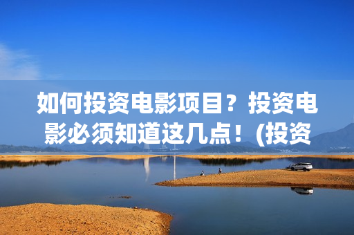 如何投资电影项目？投资电影必须知道这几点！(投资电影的方式)