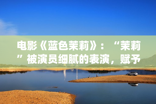 电影《蓝色茉莉》：“茉莉”被演员细腻的表演，赋予了人性感染力(蓝色茉莉电影完整版)