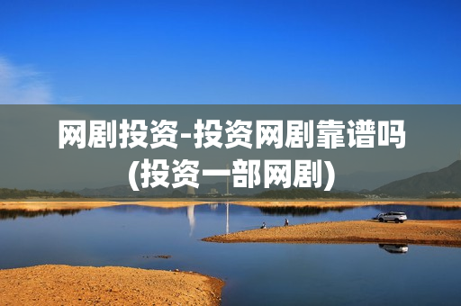 网剧投资-投资网剧靠谱吗(投资一部网剧)