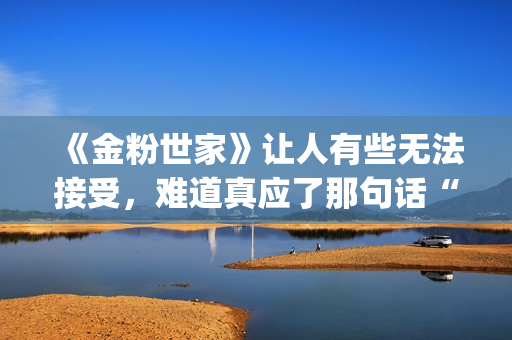 《金粉世家》让人有些无法接受，难道真应了那句话“得到的就不会珍惜”？(金粉世家原作者)