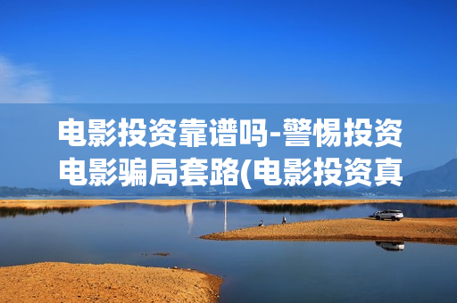 电影投资靠谱吗-警惕投资电影骗局套路(电影投资真的能赚钱吗)