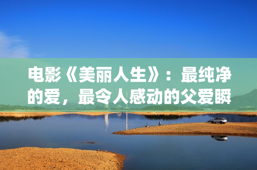 电影《美丽人生》：最纯净的爱，最令人感动的父爱瞬间！(电影美丽人生观后感)