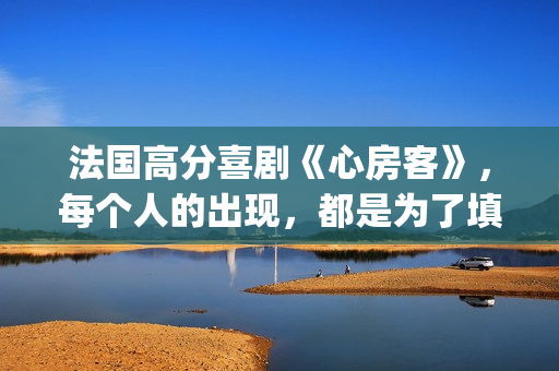 法国高分喜剧《心房客》，每个人的出现，都是为了填补内心的空缺(经典电影法国喜剧)