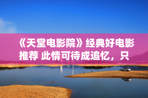 《天堂电影院》经典好电影推荐 此情可待成追忆，只是当时已惘然！(天堂电影院完整版多了什么)