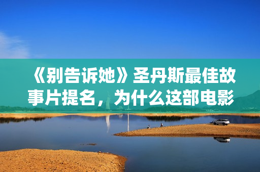 《别告诉她》圣丹斯最佳故事片提名，为什么这部电影这么优秀(别告诉她 播放)