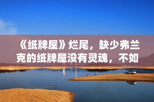 《纸牌屋》烂尾，缺少弗兰克的纸牌屋没有灵魂，不如不拍！(纸牌屋的结局是什么)