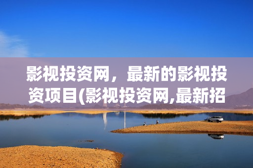 影视投资网，最新的影视投资项目(影视投资网,最新招聘网)