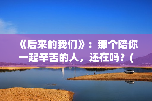 《后来的我们》：那个陪你一起辛苦的人，还在吗？(后来的我们歌曲)