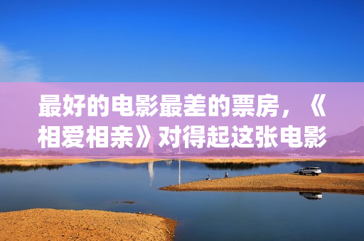 最好的电影最差的票房，《相爱相亲》对得起这张电影票(最好的的电影)