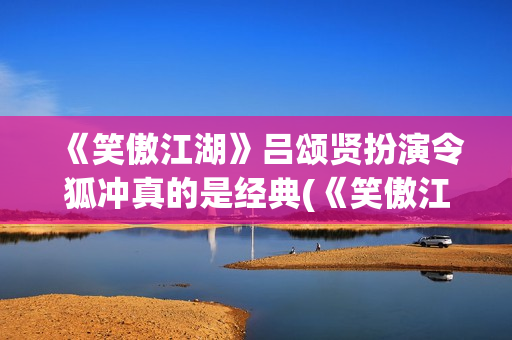 《笑傲江湖》吕颂贤扮演令狐冲真的是经典(《笑傲江湖》吕颂贤版)