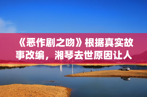 《恶作剧之吻》根据真实故事改编，湘琴去世原因让人悲伤(恶作剧之吻台版)