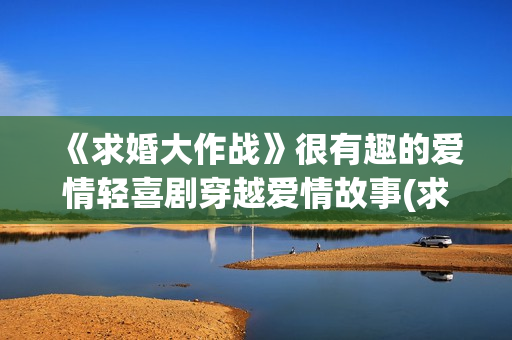 《求婚大作战》很有趣的爱情轻喜剧穿越爱情故事(求婚大作战陈都灵)