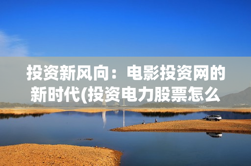 投资新风向：电影投资网的新时代(投资电力股票怎么样)