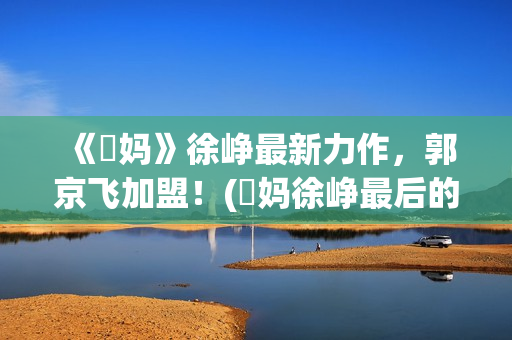 《囧妈》徐峥最新力作，郭京飞加盟！(囧妈徐峥最后的台词)