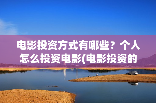 电影投资方式有哪些？个人怎么投资电影(电影投资的问题有哪些)
