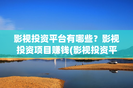 影视投资平台有哪些？影视投资项目赚钱(影视投资平台app)