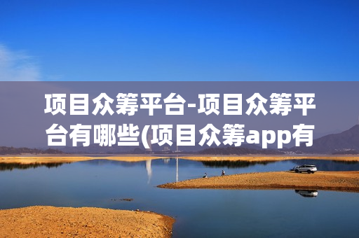 项目众筹平台-项目众筹平台有哪些(项目众筹app有哪些)