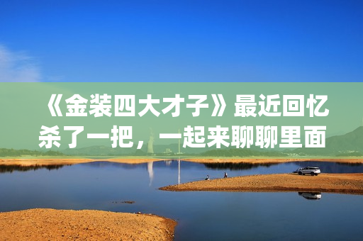 《金装四大才子》最近回忆杀了一把，一起来聊聊里面的四大才子(金装四大才子演员列表)