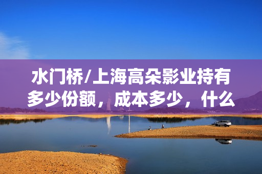 水门桥/上海高朵影业持有多少份额，成本多少，什么时候截止？(水门桥位置)